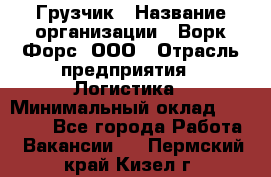 Грузчик › Название организации ­ Ворк Форс, ООО › Отрасль предприятия ­ Логистика › Минимальный оклад ­ 32 000 - Все города Работа » Вакансии   . Пермский край,Кизел г.